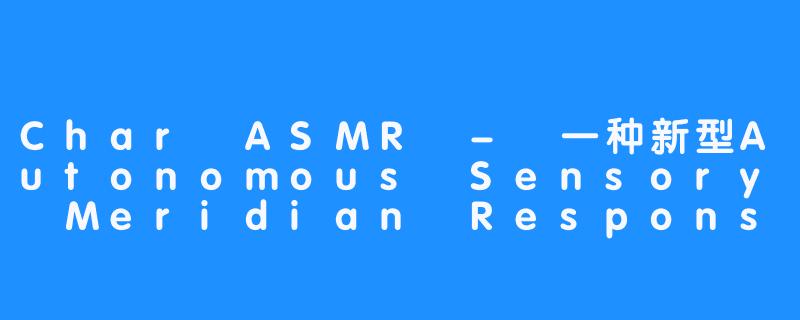 Char ASMR - 一种新型Autonomous Sensory Meridian Response-Char ASMR